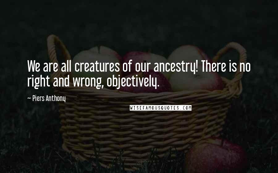 Piers Anthony quotes: We are all creatures of our ancestry! There is no right and wrong, objectively.