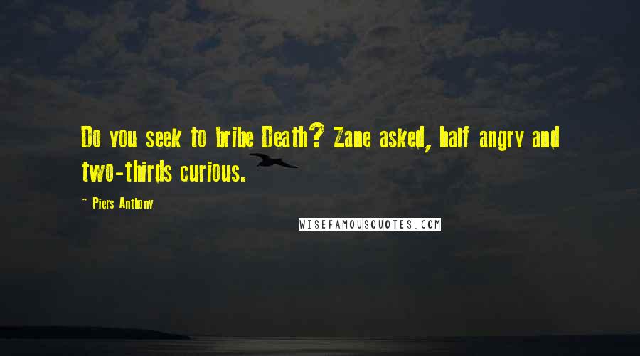 Piers Anthony quotes: Do you seek to bribe Death? Zane asked, half angry and two-thirds curious.