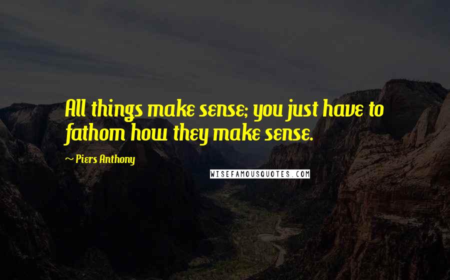 Piers Anthony quotes: All things make sense; you just have to fathom how they make sense.