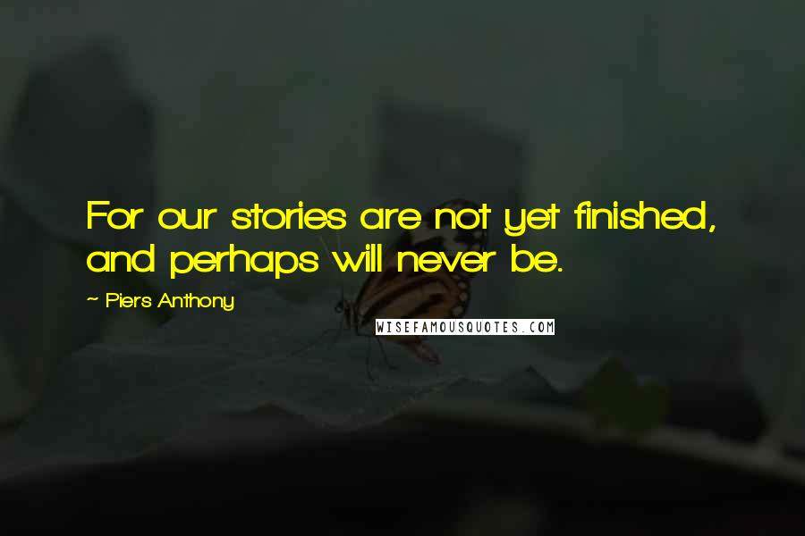 Piers Anthony quotes: For our stories are not yet finished, and perhaps will never be.