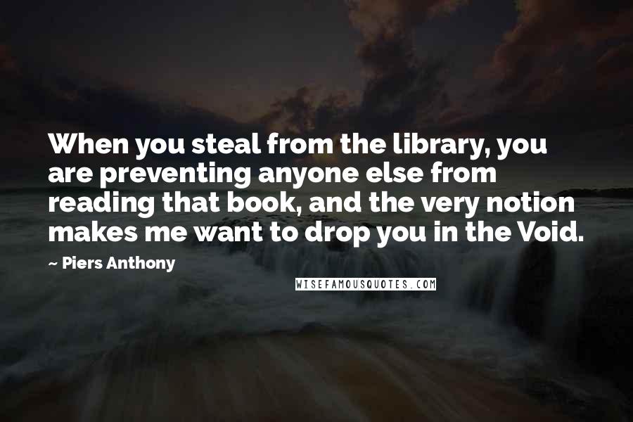 Piers Anthony quotes: When you steal from the library, you are preventing anyone else from reading that book, and the very notion makes me want to drop you in the Void.