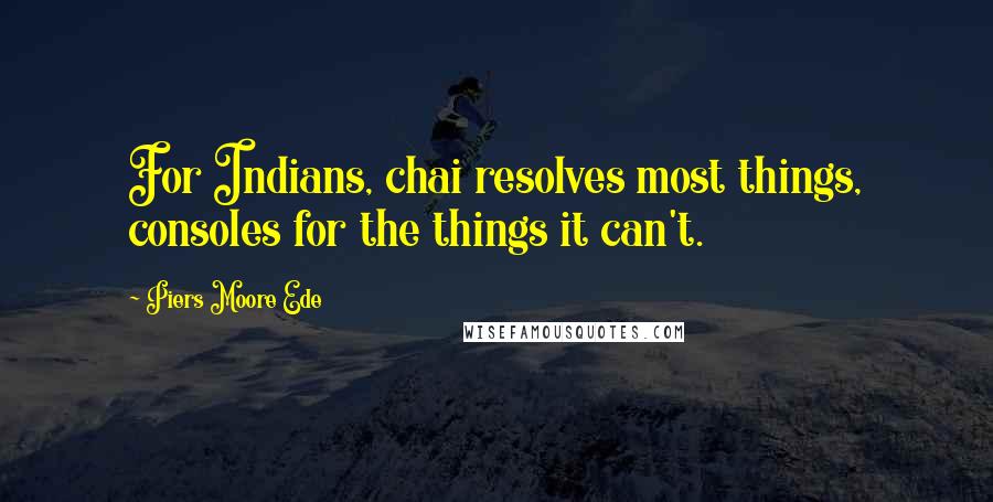 Piers Moore Ede quotes: For Indians, chai resolves most things, consoles for the things it can't.