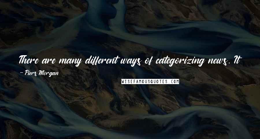 Piers Morgan quotes: There are many different ways of categorizing news. It doesn't have to be just war and famine and serious politics.