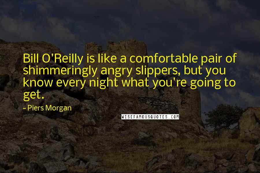 Piers Morgan quotes: Bill O'Reilly is like a comfortable pair of shimmeringly angry slippers, but you know every night what you're going to get.