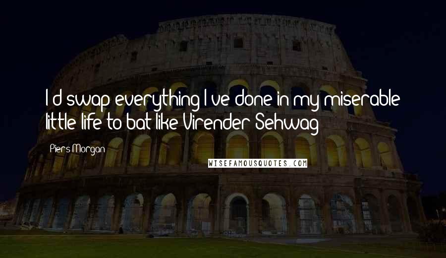 Piers Morgan quotes: I'd swap everything I've done in my miserable little life to bat like Virender Sehwag