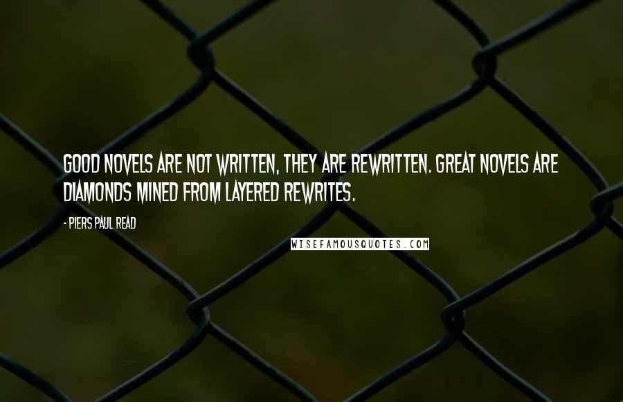 Piers Paul Read quotes: Good novels are not written, they are rewritten. Great novels are diamonds mined from layered rewrites.