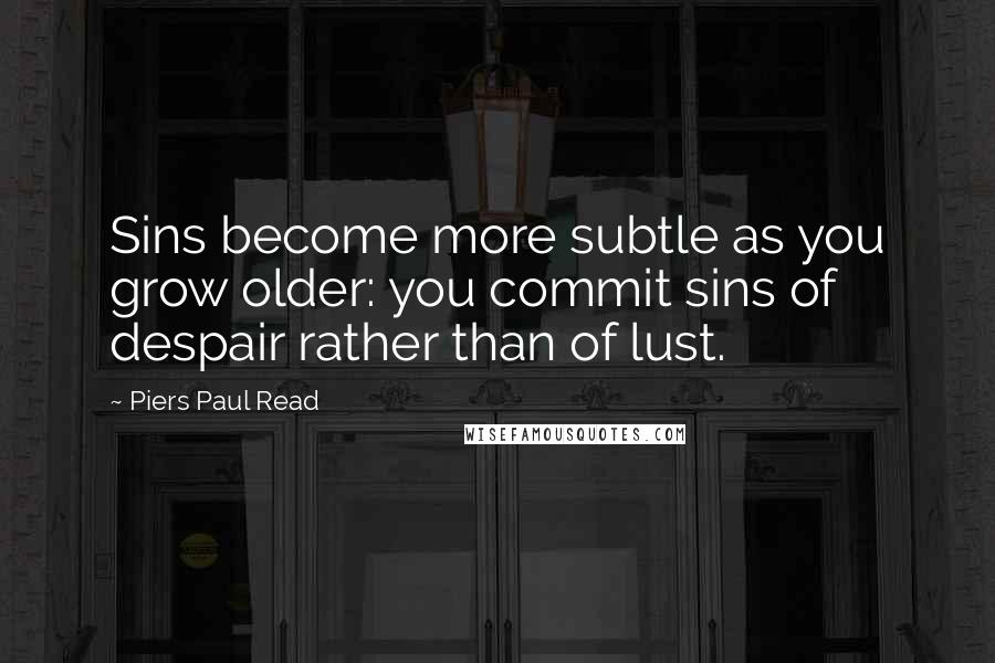 Piers Paul Read quotes: Sins become more subtle as you grow older: you commit sins of despair rather than of lust.