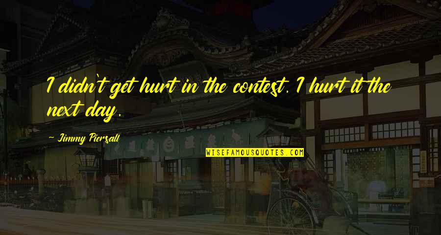 Piersall Jimmy Quotes By Jimmy Piersall: I didn't get hurt in the contest. I Piersall Jimmy Quotes By Jimmy Piersall: I didn't get hurt in the contest. I