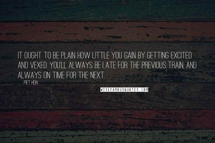 Piet Hein quotes: It ought to be plain how little you gain by getting excited and vexed. You'll always be late for the previous train, and always on time for the next.