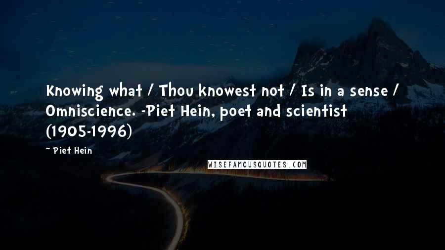 Piet Hein quotes: Knowing what / Thou knowest not / Is in a sense / Omniscience. -Piet Hein, poet and scientist (1905-1996) Piet Hein quotes: Knowing what / Thou knowest not / Is in a sense / Omniscience. -Piet Hein, poet and scientist (1905-1996)