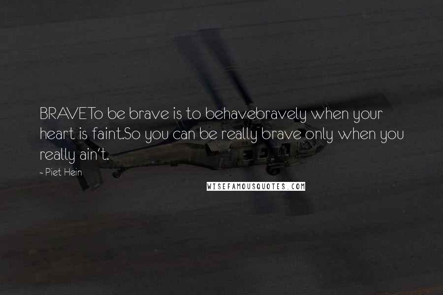 Piet Hein quotes: BRAVETo be brave is to behavebravely when your heart is faint.So you can be really brave only when you really ain't.