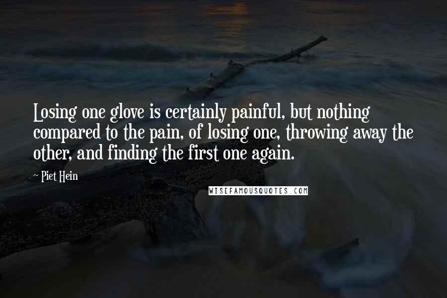 Piet Hein quotes: Losing one glove is certainly painful, but nothing compared to the pain, of losing one, throwing away the other, and finding the first one again. Piet Hein quotes: Losing one glove is certainly painful, but nothing compared to the pain, of losing one, throwing away the other, and finding the first one again.