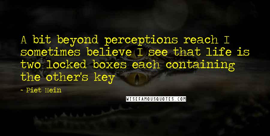 Piet Hein quotes: A bit beyond perceptions reach I sometimes believe I see that life is two locked boxes each containing the other's key