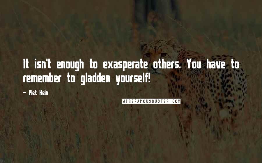 Piet Hein quotes: It isn't enough to exasperate others. You have to remember to gladden yourself!