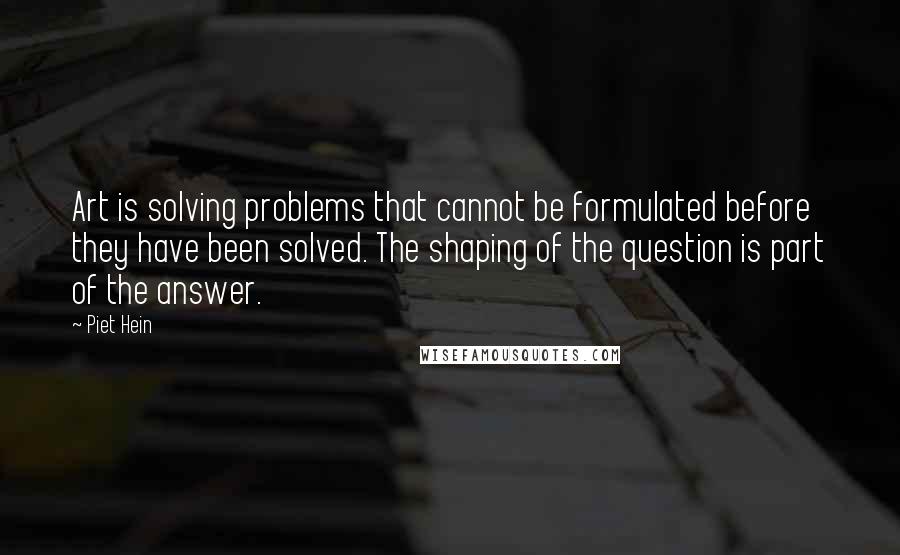Piet Hein quotes: Art is solving problems that cannot be formulated before they have been solved. The shaping of the question is part of the answer. Piet Hein quotes: Art is solving problems that cannot be formulated before they have been solved. The shaping of the question is part of the answer.