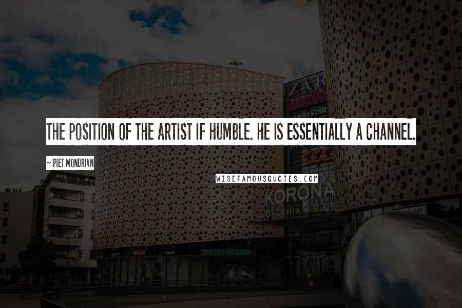 Piet Mondrian quotes: The position of the artist if humble. He is essentially a channel.