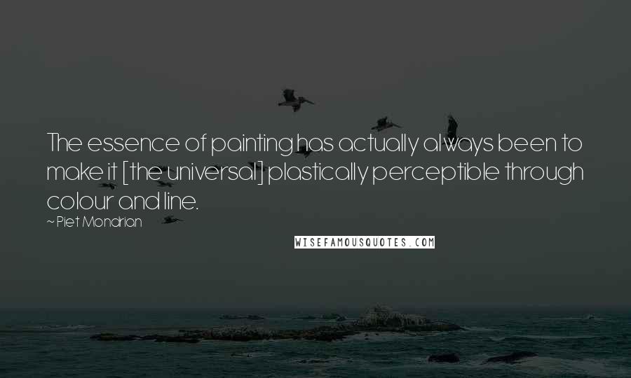 Piet Mondrian quotes: The essence of painting has actually always been to make it [the universal] plastically perceptible through colour and line.