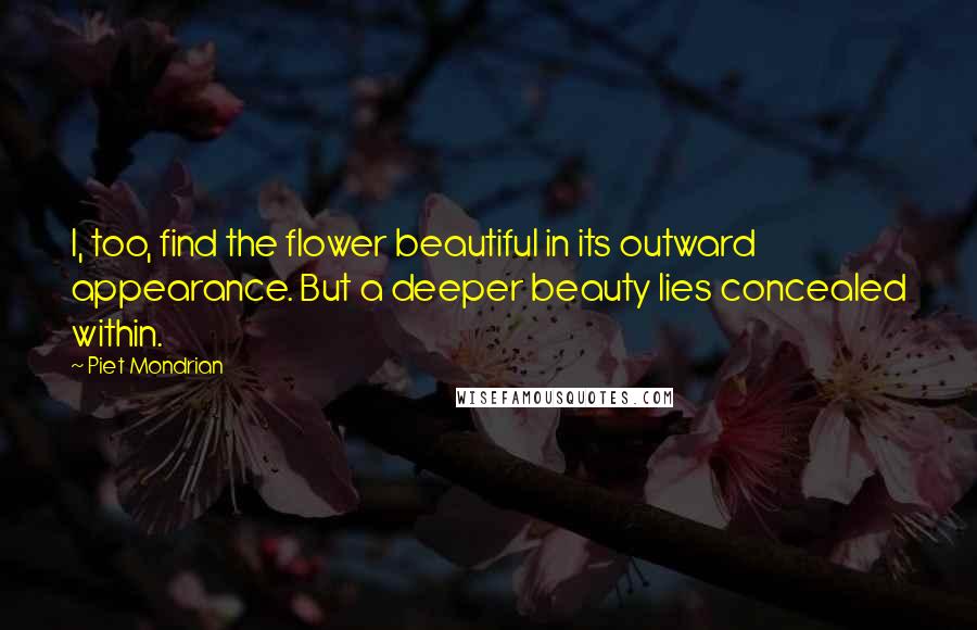 Piet Mondrian quotes: I, too, find the flower beautiful in its outward appearance. But a deeper beauty lies concealed within.