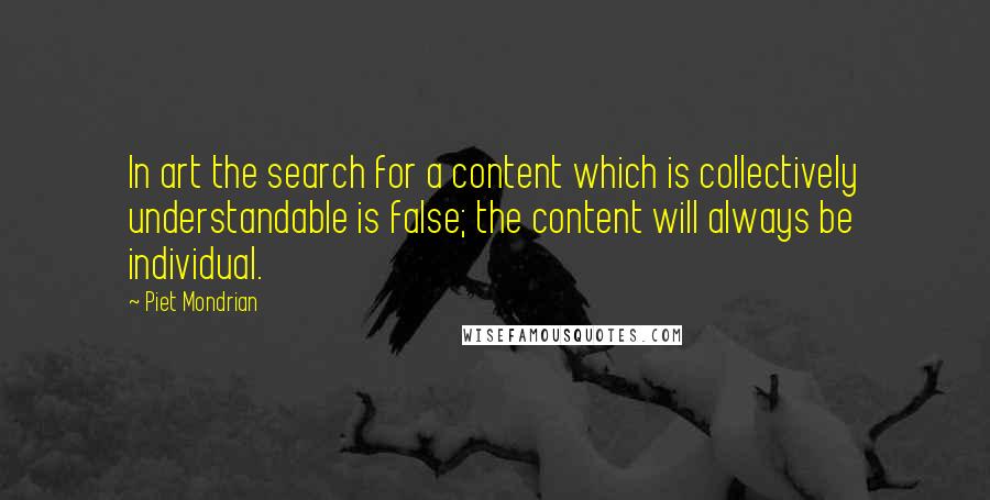 Piet Mondrian quotes: In art the search for a content which is collectively understandable is false; the content will always be individual.