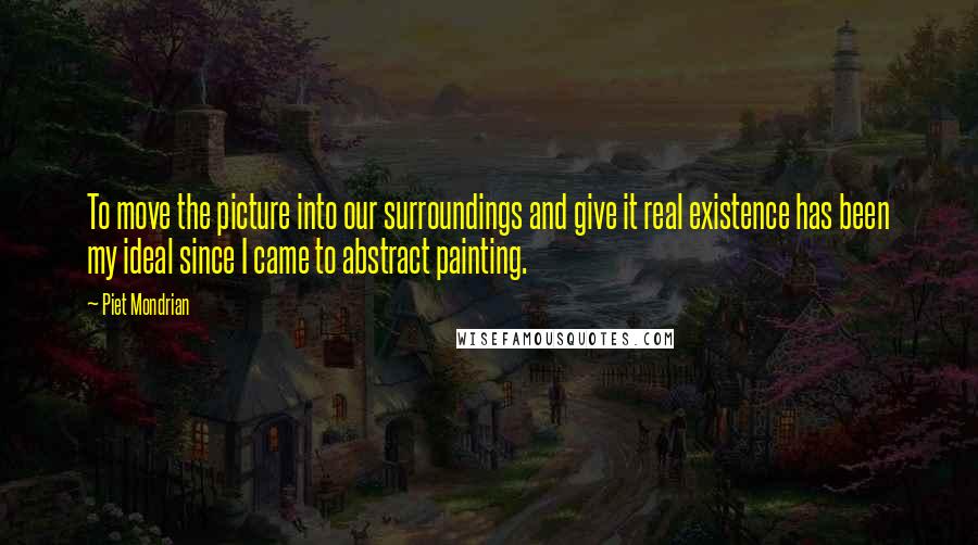 Piet Mondrian quotes: To move the picture into our surroundings and give it real existence has been my ideal since I came to abstract painting.