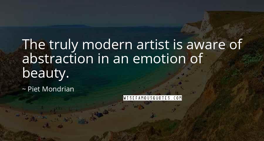 Piet Mondrian quotes: The truly modern artist is aware of abstraction in an emotion of beauty.