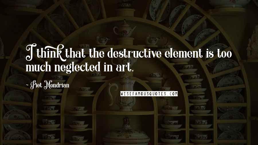 Piet Mondrian quotes: I think that the destructive element is too much neglected in art.