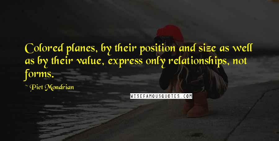 Piet Mondrian quotes: Colored planes, by their position and size as well as by their value, express only relationships, not forms.