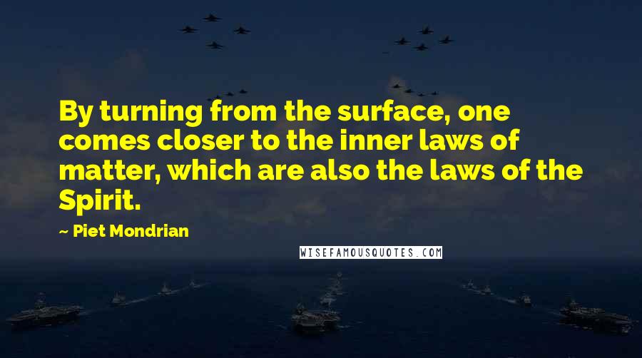 Piet Mondrian quotes: By turning from the surface, one comes closer to the inner laws of matter, which are also the laws of the Spirit.