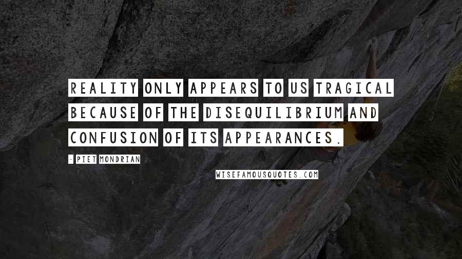 Piet Mondrian quotes: Reality only appears to us tragical because of the disequilibrium and confusion of its appearances.