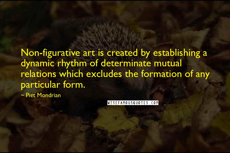 Piet Mondrian quotes: Non-figurative art is created by establishing a dynamic rhythm of determinate mutual relations which excludes the formation of any particular form.