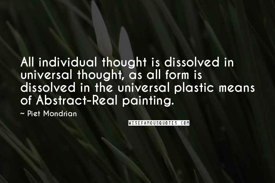 Piet Mondrian quotes: All individual thought is dissolved in universal thought, as all form is dissolved in the universal plastic means of Abstract-Real painting.