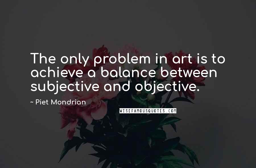 Piet Mondrian quotes: The only problem in art is to achieve a balance between subjective and objective.