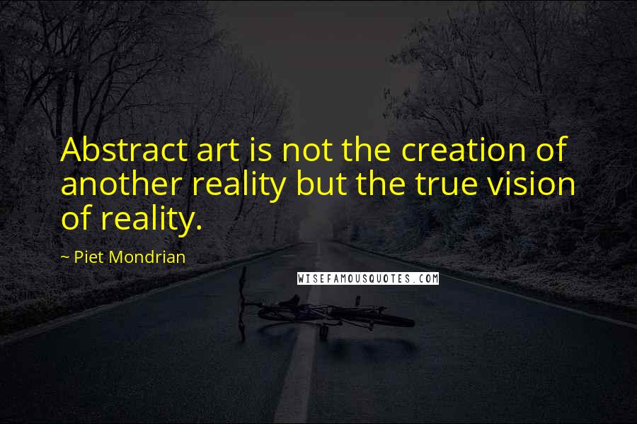 Piet Mondrian quotes: Abstract art is not the creation of another reality but the true vision of reality.