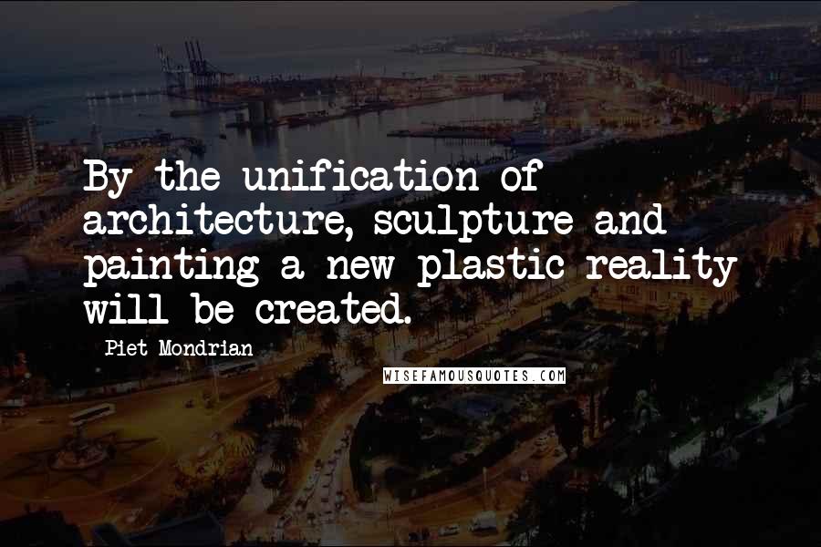 Piet Mondrian quotes: By the unification of architecture, sculpture and painting a new plastic reality will be created.