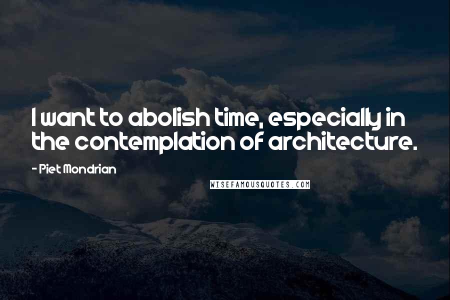 Piet Mondrian quotes: I want to abolish time, especially in the contemplation of architecture.