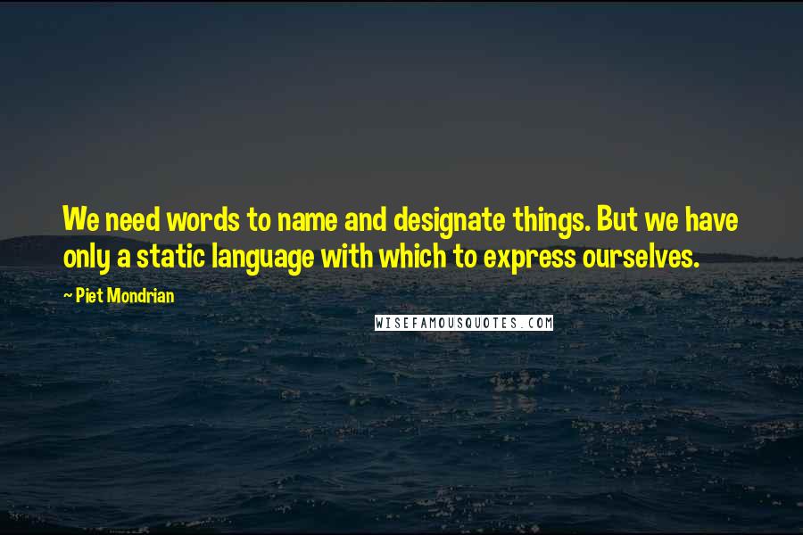 Piet Mondrian quotes: We need words to name and designate things. But we have only a static language with which to express ourselves.