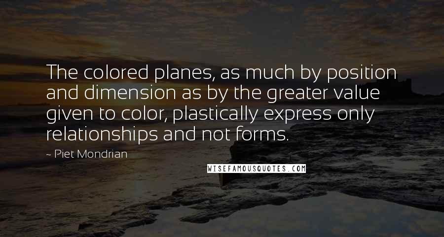 Piet Mondrian quotes: The colored planes, as much by position and dimension as by the greater value given to color, plastically express only relationships and not forms.