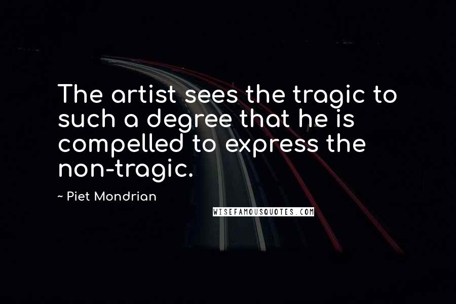 Piet Mondrian quotes: The artist sees the tragic to such a degree that he is compelled to express the non-tragic.