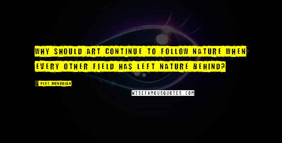 Piet Mondrian quotes: Why should art continue to follow nature when every other field has left nature behind?