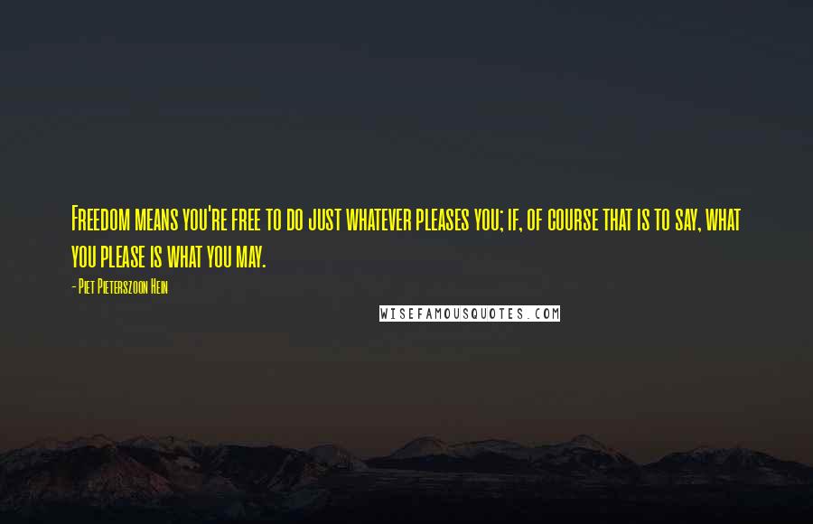 Piet Pieterszoon Hein quotes: Freedom means you're free to do just whatever pleases you; if, of course that is to say, what you please is what you may.