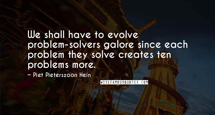 Piet Pieterszoon Hein quotes: We shall have to evolve problem-solvers galore since each problem they solve creates ten problems more.