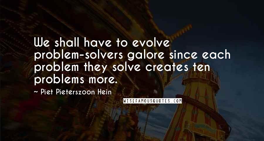 Piet Pieterszoon Hein quotes: We shall have to evolve problem-solvers galore since each problem they solve creates ten problems more. Piet Pieterszoon Hein quotes: We shall have to evolve problem-solvers galore since each problem they solve creates ten problems more.