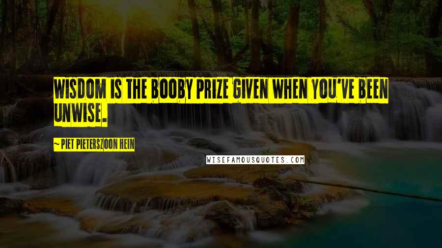 Piet Pieterszoon Hein quotes: Wisdom is the booby prize given when you've been unwise.