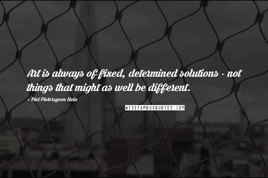 Piet Pieterszoon Hein quotes: Art is always of fixed, determined solutions - not things that might as well be different.