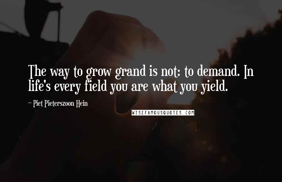 Piet Pieterszoon Hein quotes: The way to grow grand is not: to demand. In life's every field you are what you yield.
