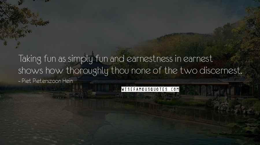 Piet Pieterszoon Hein quotes: Taking fun as simply fun and earnestness in earnest shows how thoroughly thou none of the two discernest.