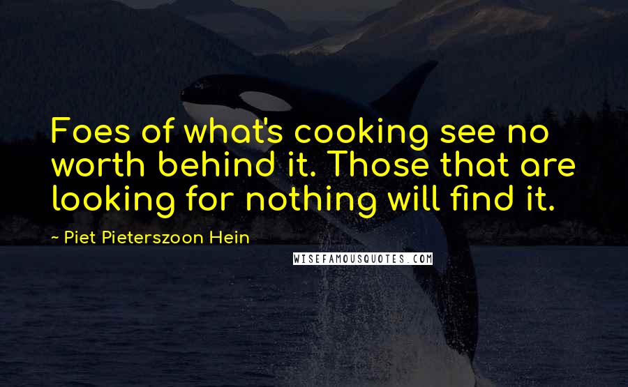 Piet Pieterszoon Hein quotes: Foes of what's cooking see no worth behind it. Those that are looking for nothing will find it.
