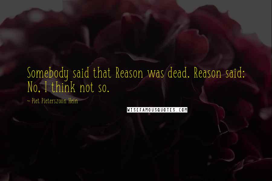 Piet Pieterszoon Hein quotes: Somebody said that Reason was dead. Reason said: No, I think not so.