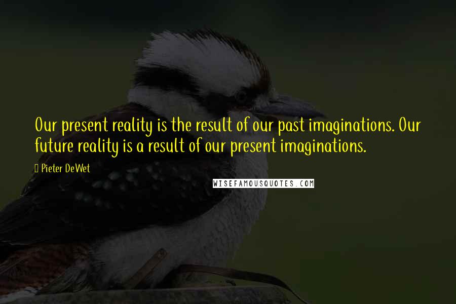 Pieter DeWet quotes: Our present reality is the result of our past imaginations. Our future reality is a result of our present imaginations.