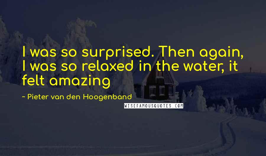 Pieter Van Den Hoogenband quotes: I was so surprised. Then again, I was so relaxed in the water, it felt amazing